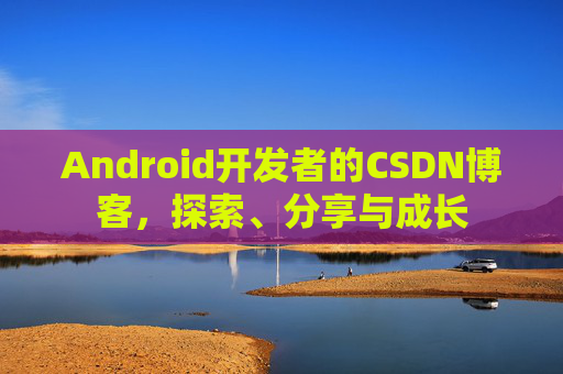 Android开发者的CSDN博客，探索、分享与成长